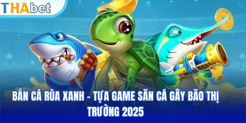 Bắn Cá Rùa Xanh - Tựa Game Săn Cá Gây Bão Thị Trường 2025