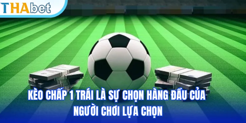 Kèo chấp 1 trái là sự chọn hàng đầu của người chơi lựa chọn