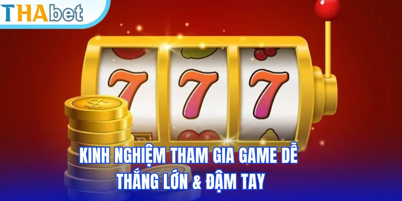 Kinh nghiệm tham gia game dễ thắng lớn & đậm tay