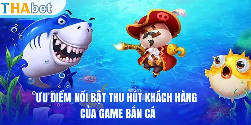 Ưu điểm nổi bật thu hút khách hàng của game bắn cá
